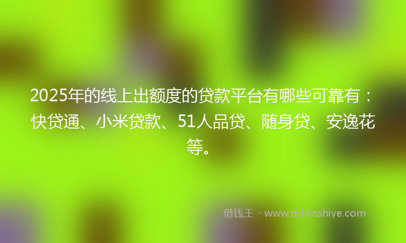 2025年的线上出额度的贷款平台有哪些可靠有：快贷通、小米贷款、51人品贷、随身贷、安逸花等。