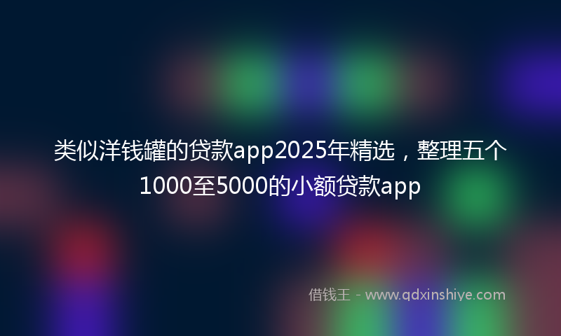 类似洋钱罐的贷款app2025年精选，整理五个1000至5000的小额贷款app
