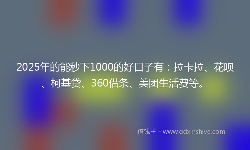 2025年的能秒下1000的好口子有：拉卡拉、花呗、柯基贷、360借条、美团生活费等。
