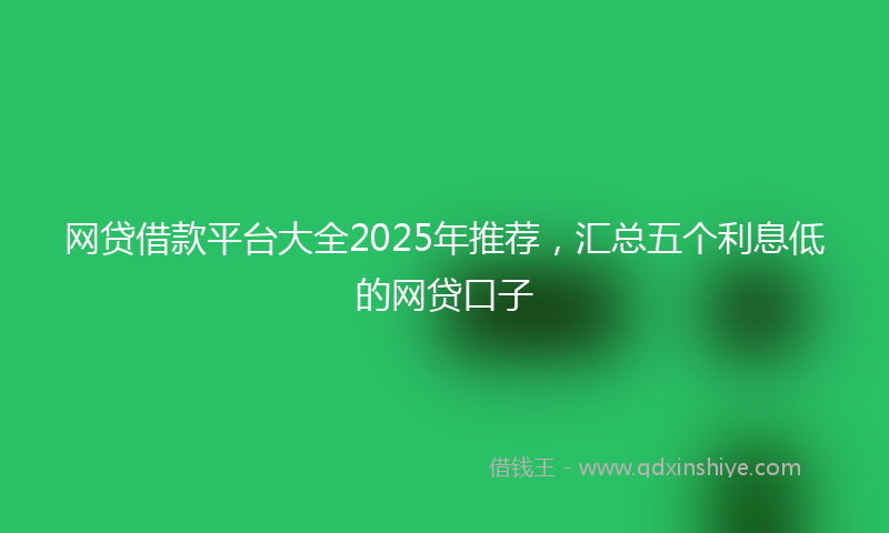 网贷借款平台大全2025年推荐，汇总五个利息低的网贷口子