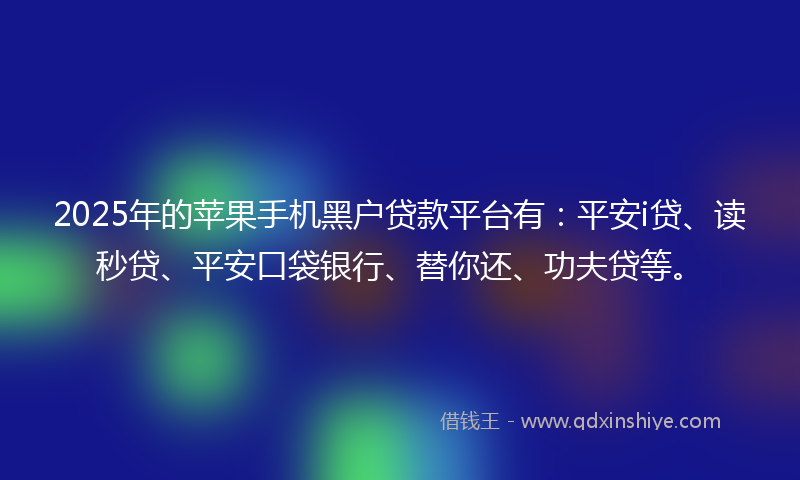 2025年的苹果手机黑户贷款平台有：平安i贷、读秒贷、平安口袋银行、替你还、功夫贷等。