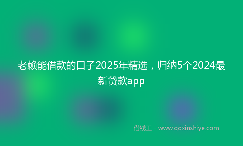 老赖能借款的口子2025年精选，归纳5个2024最新贷款app