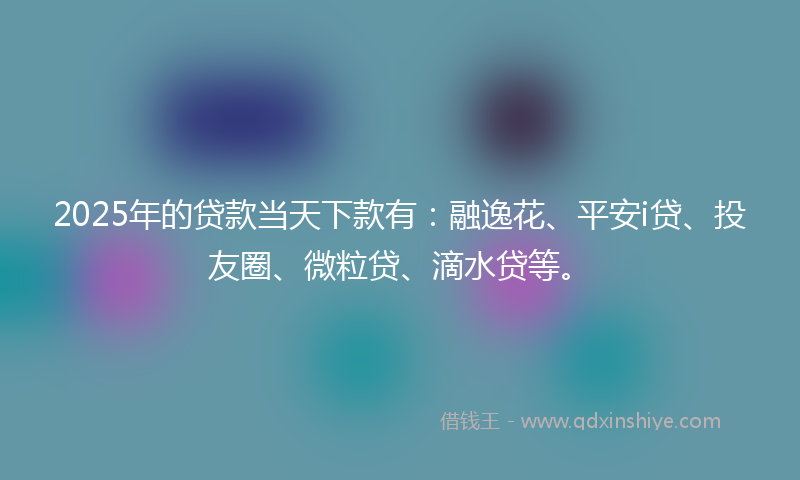 2025年的贷款当天下款有：融逸花、平安i贷、投友圈、微粒贷、滴水贷等。