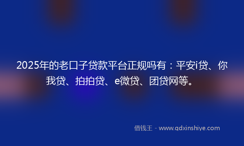 2025年的老口子贷款平台正规吗有：平安i贷、你我贷、拍拍贷、e微贷、团贷网等。