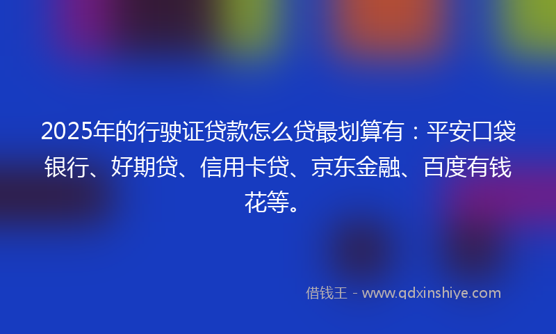 2025年的行驶证贷款怎么贷最划算有：平安口袋银行、好期贷、信用卡贷、京东金融、百度有钱花等。