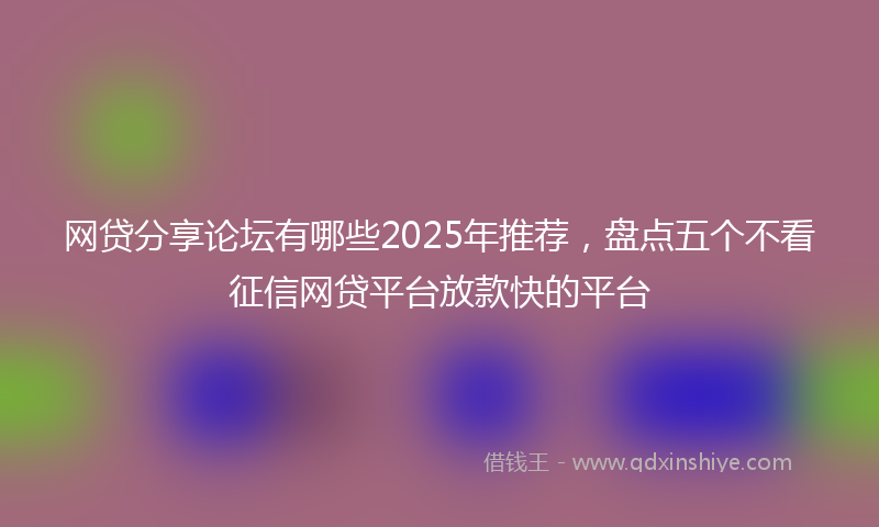 网贷分享论坛有哪些2025年推荐，盘点五个不看征信网贷平台放款快的平台