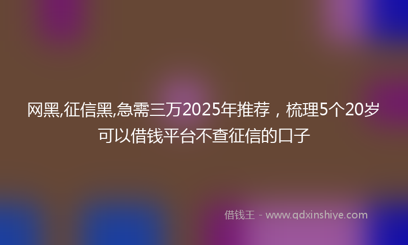 网黑,征信黑,急需三万2025年推荐，梳理5个20岁可以借钱平台不查征信的口子