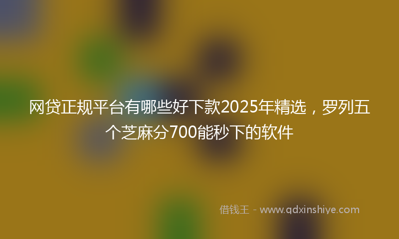网贷正规平台有哪些好下款2025年精选，罗列五个芝麻分700能秒下的软件