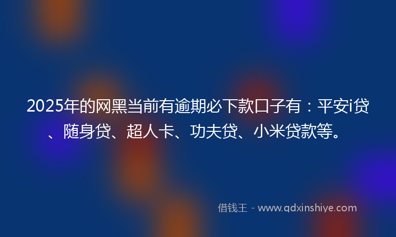 2025年的网黑当前有逾期必下款口子有：平安i贷、随身贷、超人卡、功夫贷、小米贷款等。