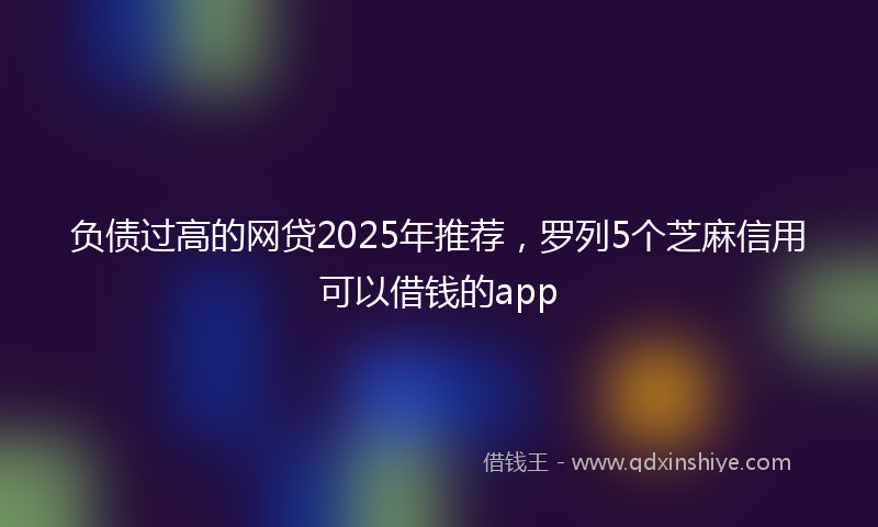 负债过高的网贷2025年推荐，罗列5个芝麻信用可以借钱的app