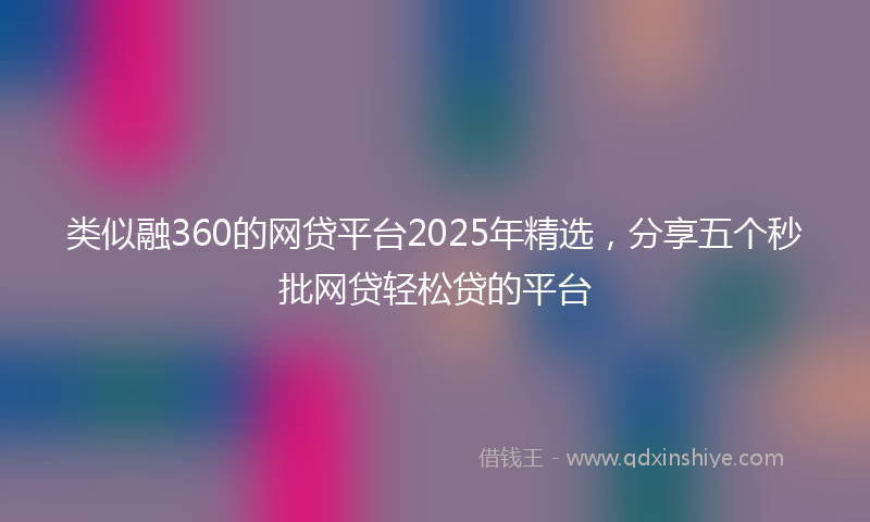 类似融360的网贷平台2025年精选，分享五个秒批网贷轻松贷的平台