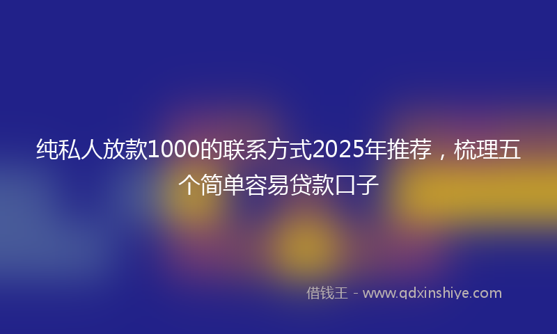 纯私人放款1000的联系方式2025年推荐，梳理五个简单容易贷款口子