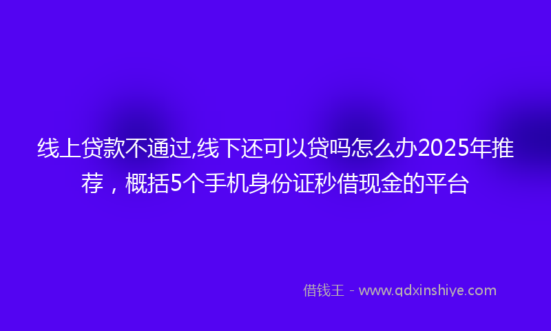 线上贷款不通过,线下还可以贷吗怎么办2025年推荐，概括5个手机身份证秒借现金的平台