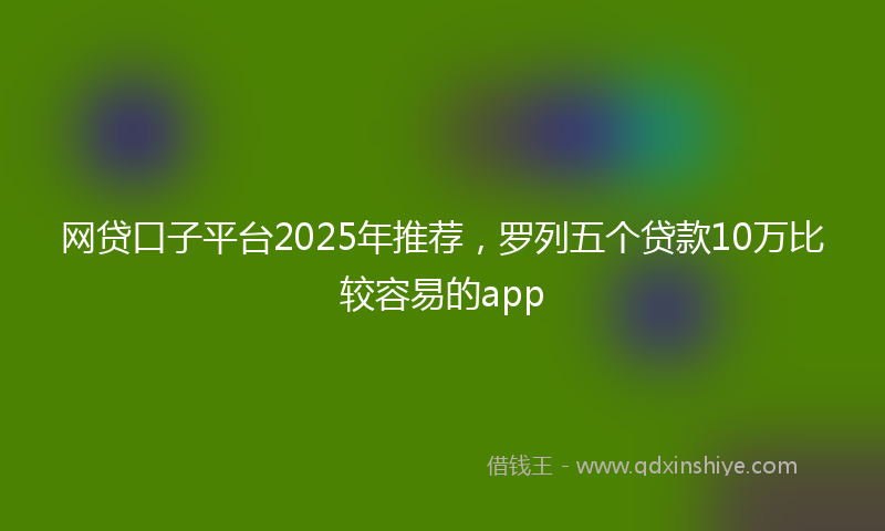 网贷口子平台2025年推荐，罗列五个贷款10万比较容易的app