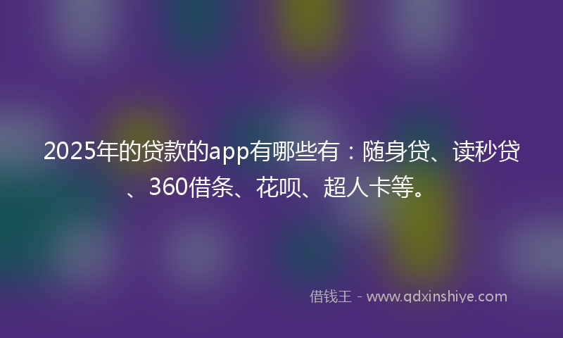 2025年的贷款的app有哪些有：随身贷、读秒贷、360借条、花呗、超人卡等。