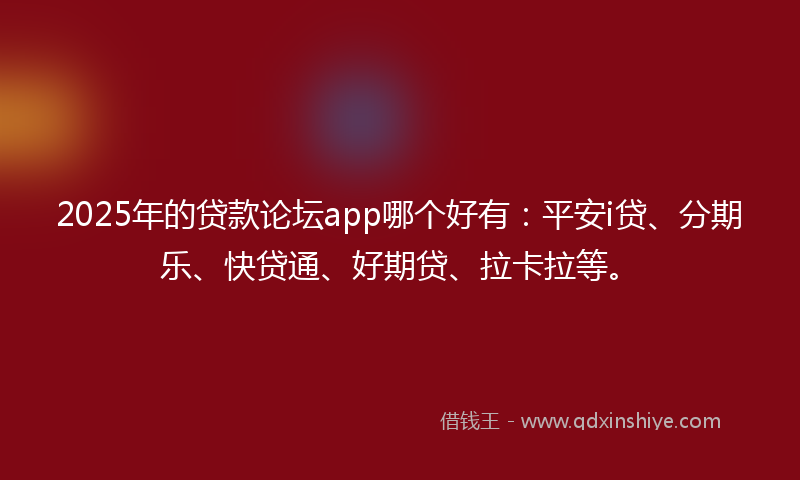 2025年的贷款论坛app哪个好有：平安i贷、分期乐、快贷通、好期贷、拉卡拉等。
