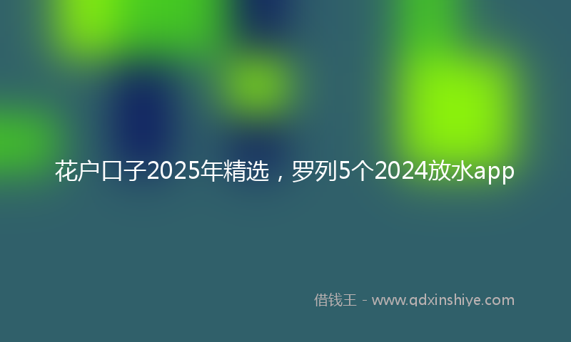花户口子2025年精选，罗列5个2024放水app