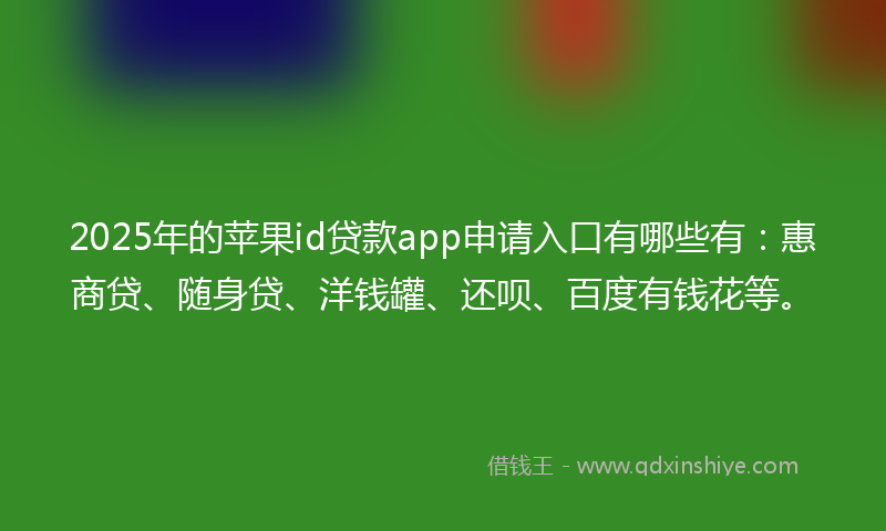 2025年的苹果id贷款app申请入口有哪些有：惠商贷、随身贷、洋钱罐、还呗、百度有钱花等。