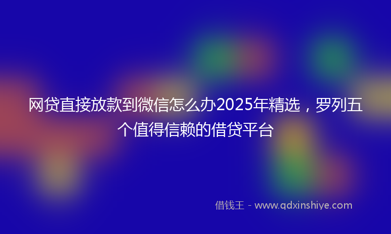 网贷直接放款到微信怎么办2025年精选，罗列五个值得信赖的借贷平台