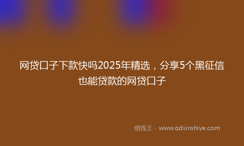 网贷口子下款快吗2025年精选，分享5个黑征信也能贷款的网贷口子