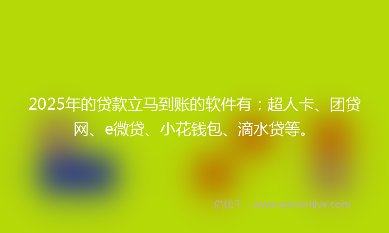 2025年的贷款立马到账的软件有：超人卡、团贷网、e微贷、小花钱包、滴水贷等。
