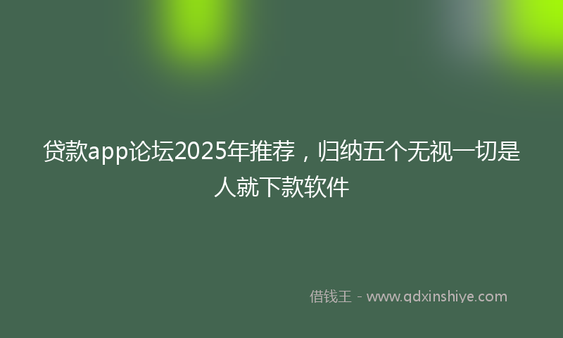 贷款app论坛2025年推荐，归纳五个无视一切是人就下款软件