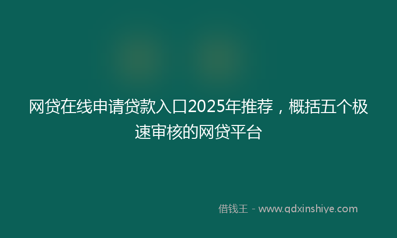 网贷在线申请贷款入口2025年推荐，概括五个极速审核的网贷平台