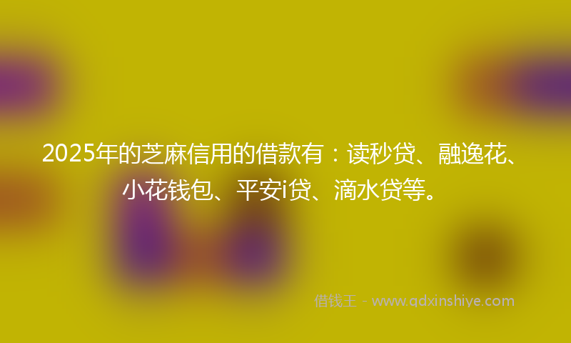 2025年的芝麻信用的借款有：读秒贷、融逸花、小花钱包、平安i贷、滴水贷等。