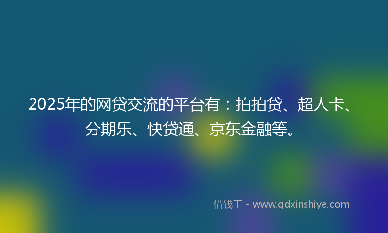 2025年的网贷交流的平台有：拍拍贷、超人卡、分期乐、快贷通、京东金融等。