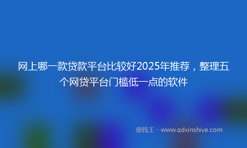网上哪一款贷款平台比较好2025年推荐，整理五个网贷平台门槛低一点的软件