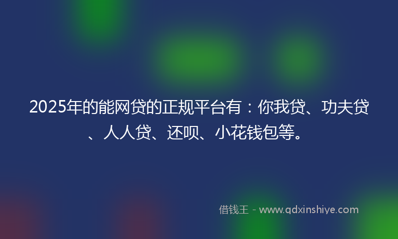 2025年的能网贷的正规平台有：你我贷、功夫贷、人人贷、还呗、小花钱包等。