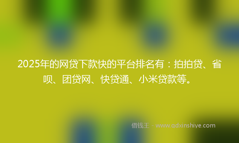 2025年的网贷下款快的平台排名有：拍拍贷、省呗、团贷网、快贷通、小米贷款等。