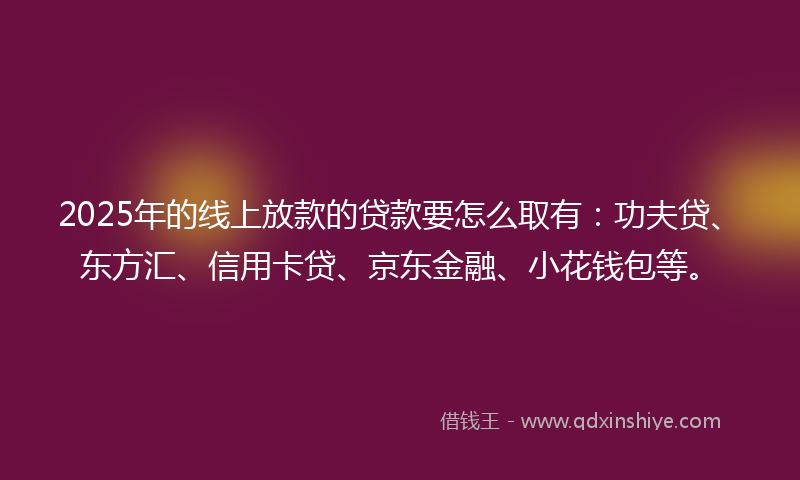 2025年的线上放款的贷款要怎么取有：功夫贷、东方汇、信用卡贷、京东金融、小花钱包等。