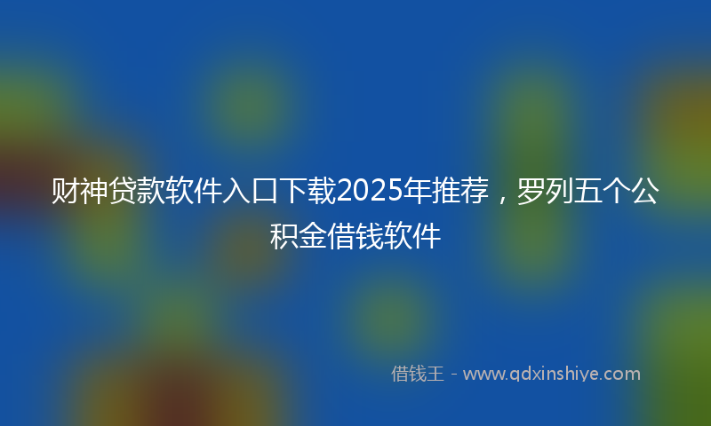 财神贷款软件入口下载2025年推荐，罗列五个公积金借钱软件