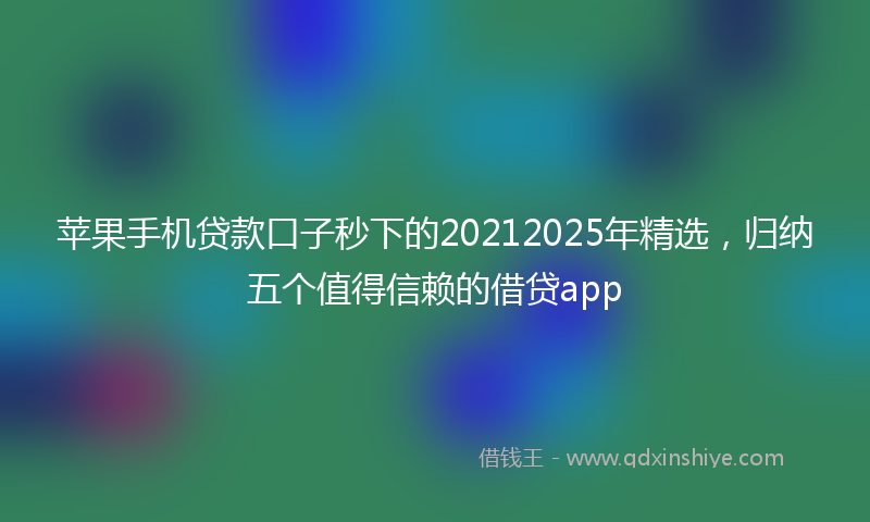 苹果手机贷款口子秒下的20212025年精选，归纳五个值得信赖的借贷app
