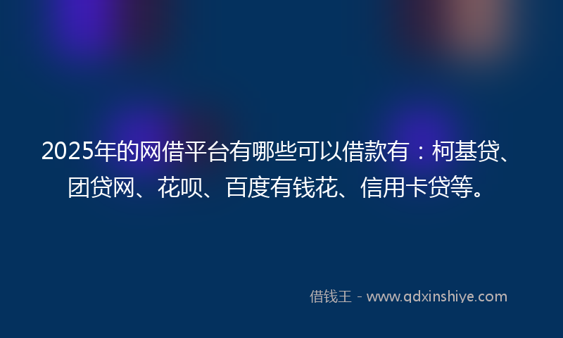 2025年的网借平台有哪些可以借款有：柯基贷、团贷网、花呗、百度有钱花、信用卡贷等。