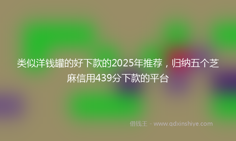 类似洋钱罐的好下款的2025年推荐，归纳五个芝麻信用439分下款的平台