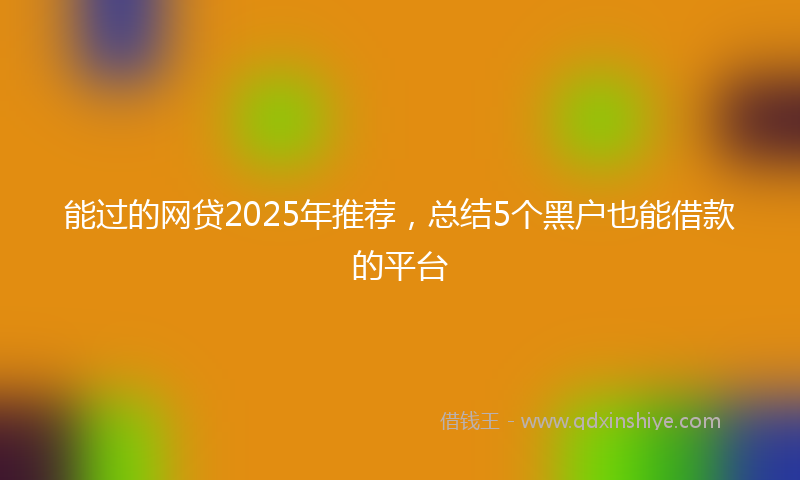 能过的网贷2025年推荐，总结5个黑户也能借款的平台