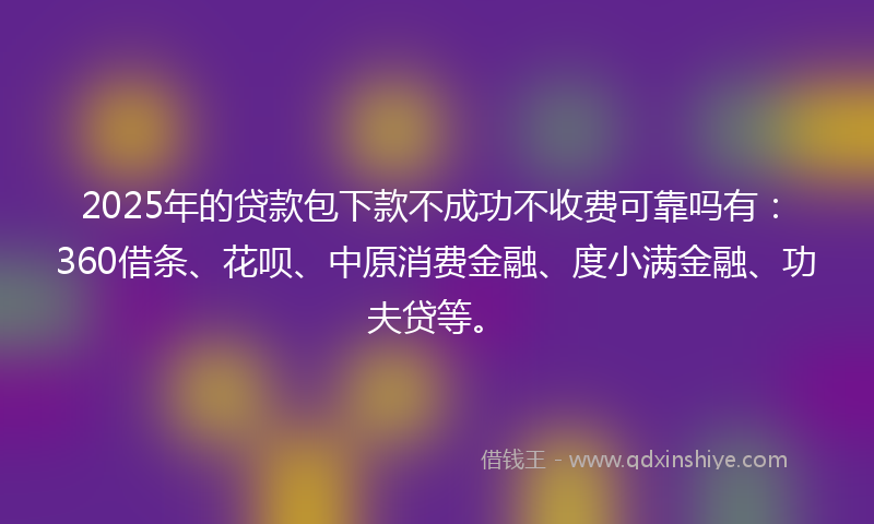 2025年的贷款包下款不成功不收费可靠吗有：360借条、花呗、中原消费金融、度小满金融、功夫贷等。