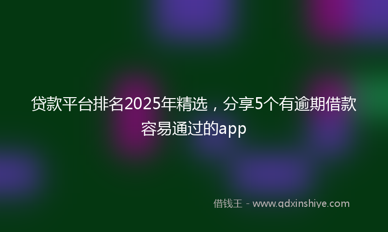 贷款平台排名2025年精选，分享5个有逾期借款容易通过的app