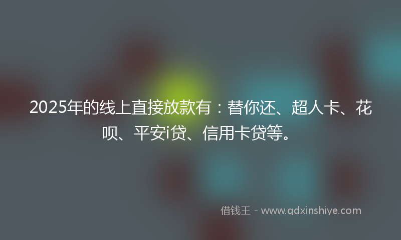 2025年的线上直接放款有：替你还、超人卡、花呗、平安i贷、信用卡贷等。