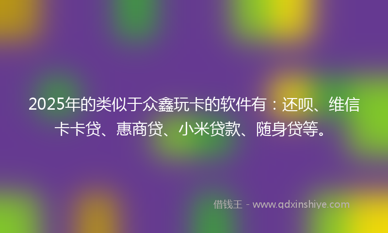 2025年的类似于众鑫玩卡的软件有：还呗、维信卡卡贷、惠商贷、小米贷款、随身贷等。