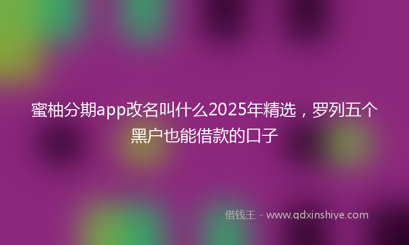 蜜柚分期app改名叫什么2025年精选，罗列五个黑户也能借款的口子