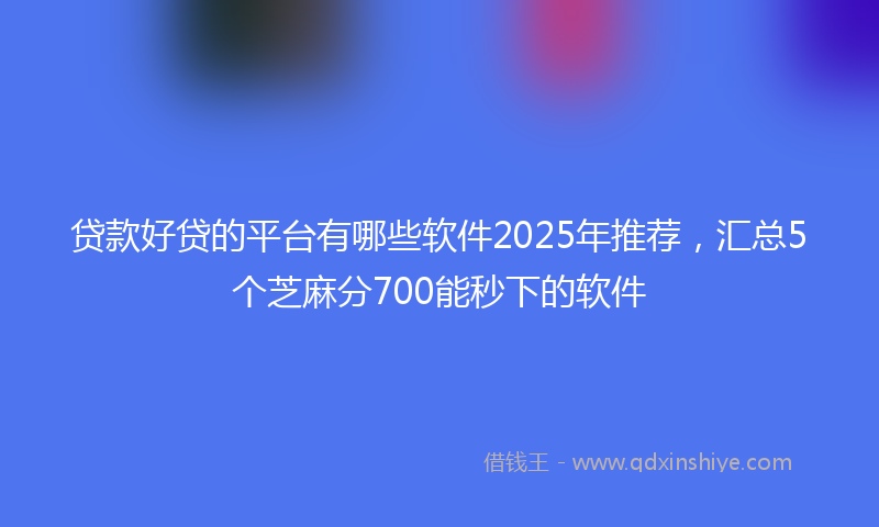 贷款好贷的平台有哪些软件2025年推荐，汇总5个芝麻分700能秒下的软件