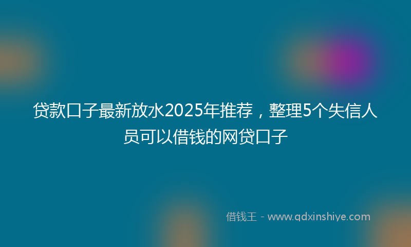贷款口子最新放水2025年推荐，整理5个失信人员可以借钱的网贷口子
