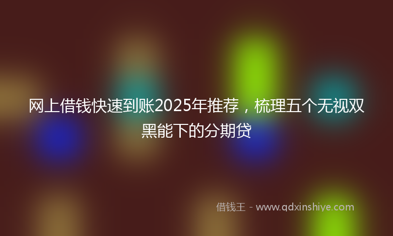 网上借钱快速到账2025年推荐，梳理五个无视双黑能下的分期贷