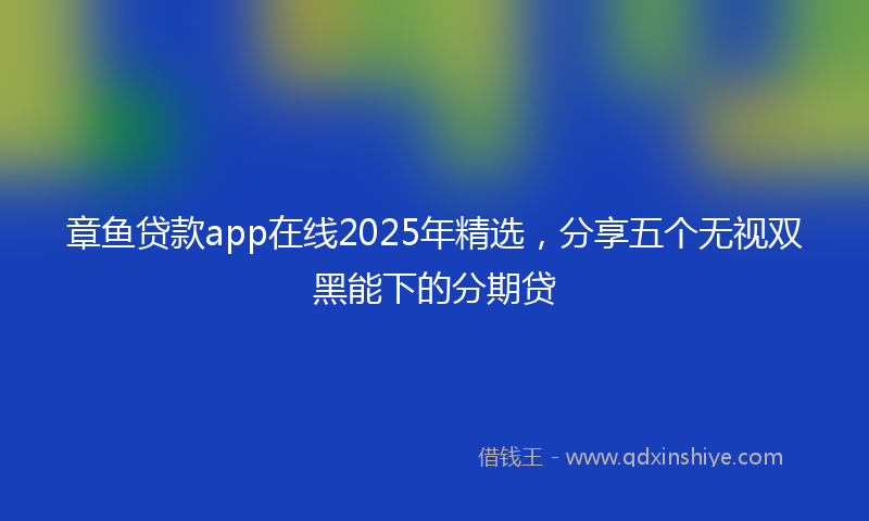 章鱼贷款app在线2025年精选，分享五个无视双黑能下的分期贷