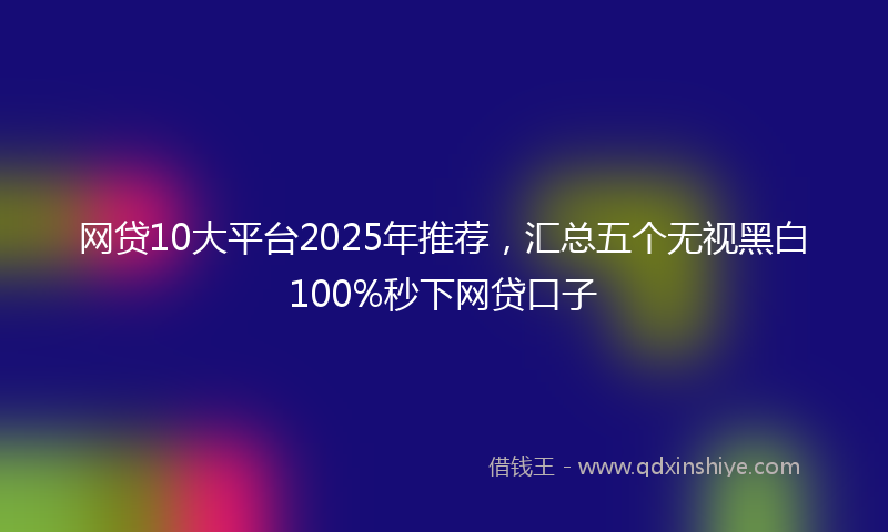 网贷10大平台2025年推荐，汇总五个无视黑白100%秒下网贷口子