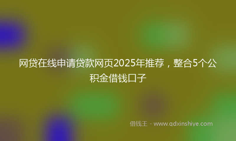 网贷在线申请贷款网页2025年推荐，整合5个公积金借钱口子