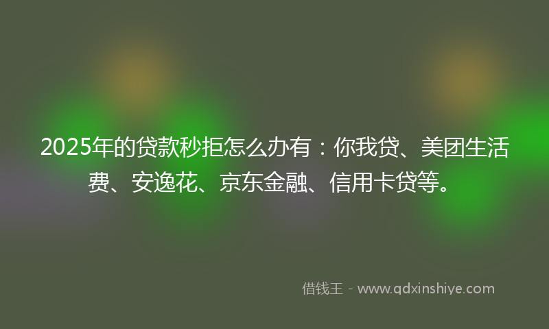 2025年的贷款秒拒怎么办有：你我贷、美团生活费、安逸花、京东金融、信用卡贷等。